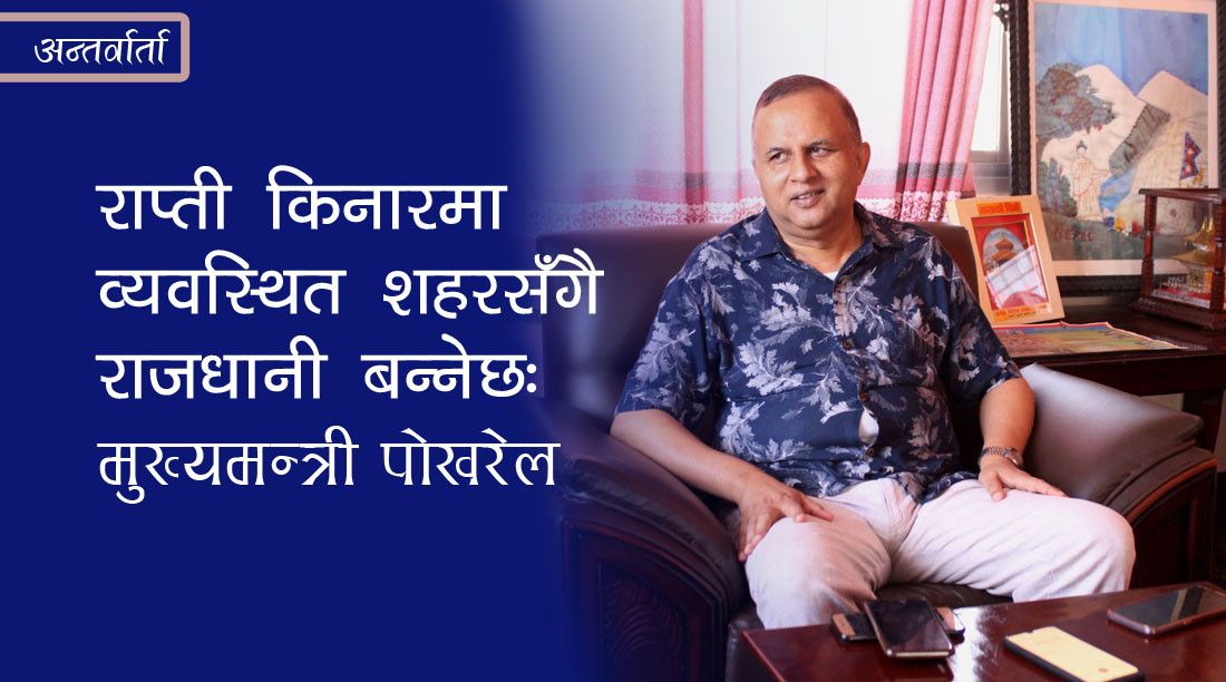 राप्ती नदी किनारमा व्यवस्थित शहरसँगै प्रदेश राजधानी बन्नेछ: मुख्यमन्त्री पोखरेल